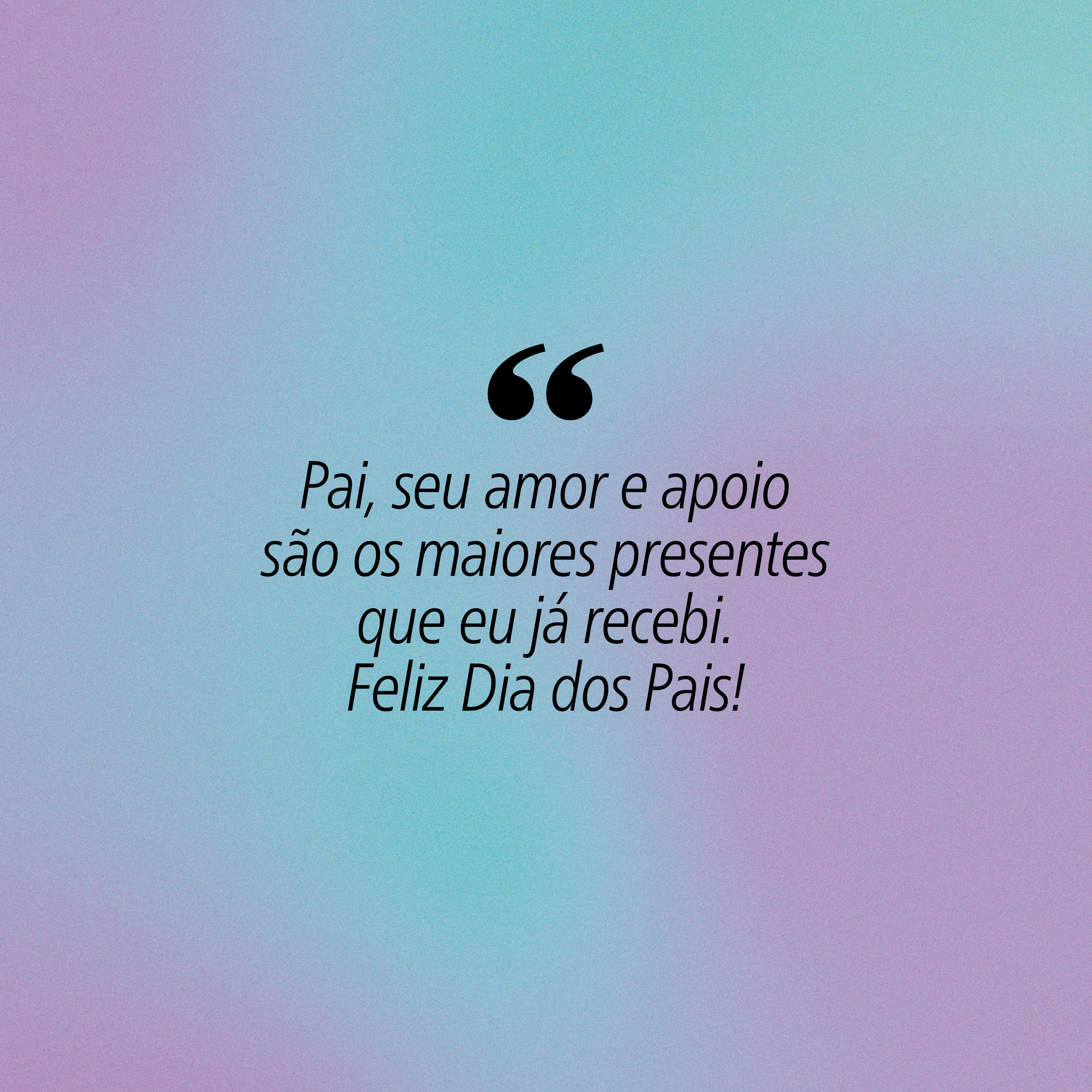 Fundo com gradiente suave em tons de azul e roxo, com a frase em preto Pai, seu amor e apoio s&atilde;o os maiores presentes que eu j&aacute; recebi. Feliz Dia dos Pais! entre aspas duplas grandes