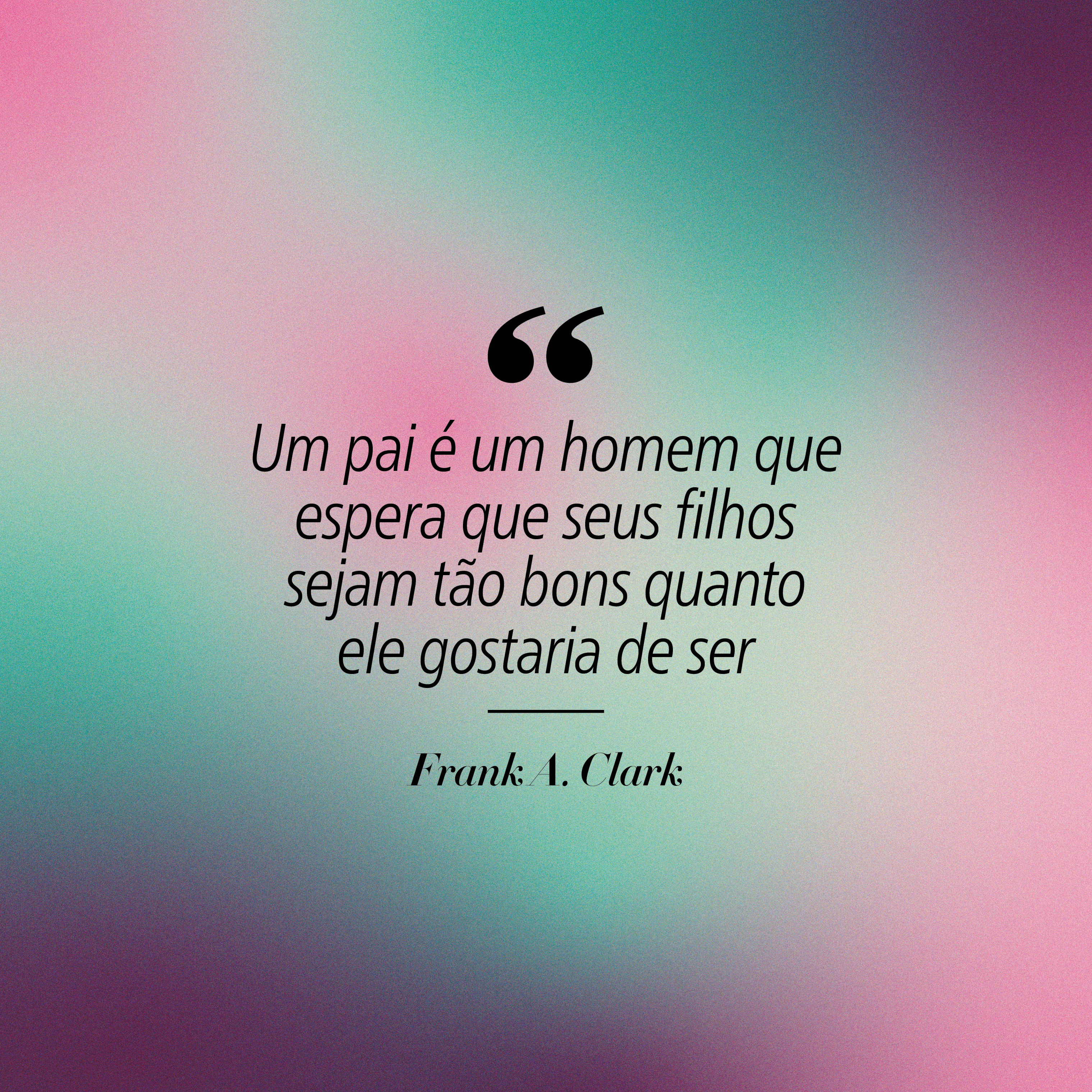 Cita&ccedil;&atilde;o sobre paternidade em fundo gradiente de tons pastel. O texto diz: Um pai &eacute; um homem que espera que seus filhos sejam t&atilde;o bons quanto ele gostaria de ser. Frank A. Clark