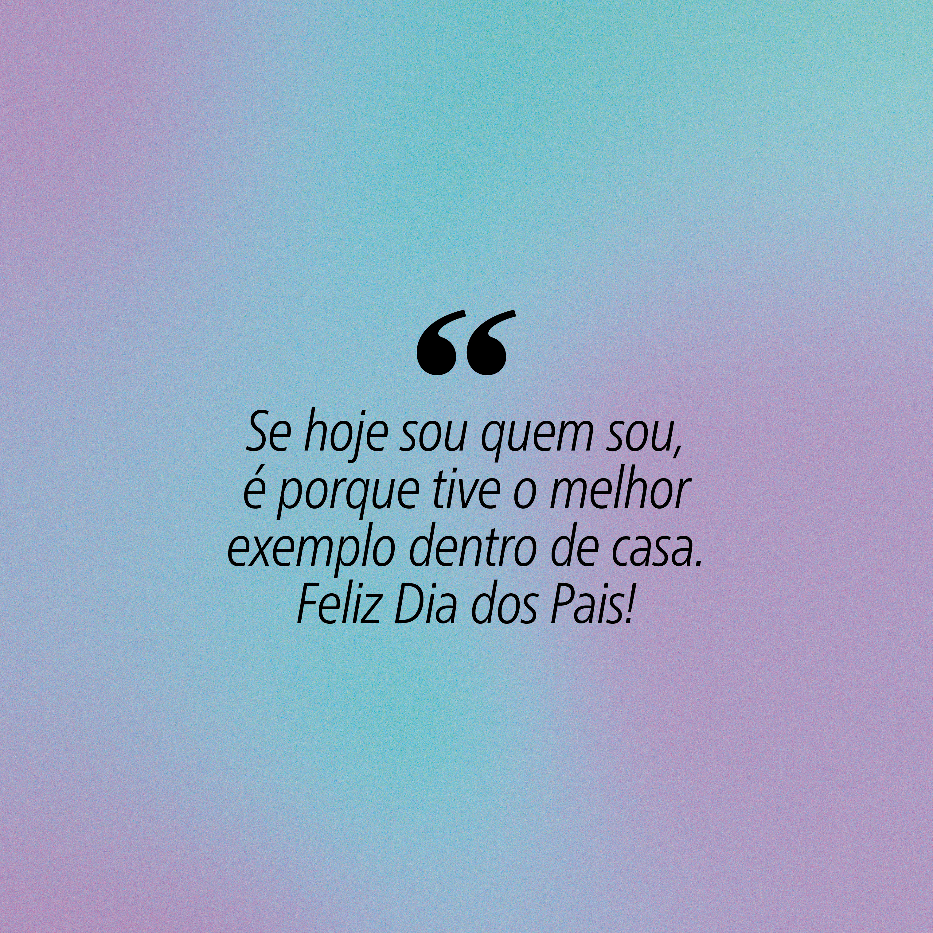 Fundo em gradiente de azul claro e roxo com a frase Se hoje sou quem sou, &eacute; porque tive o melhor exemplo dentro de casa. Feliz Dia dos Pais! em preto, com aspas duplas grandes no in&iacute;cio