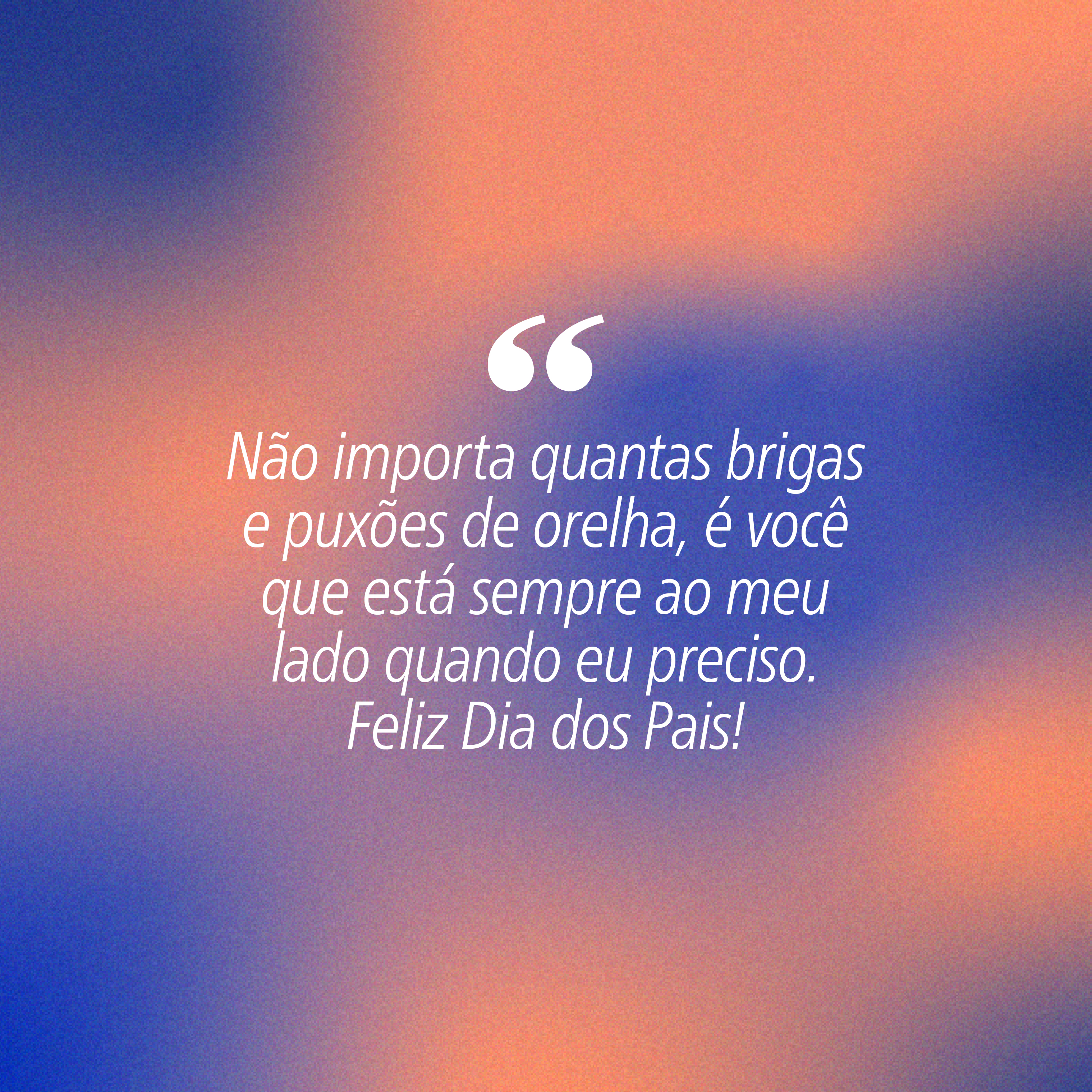 Fundo gradiente azul e laranja com a frase em branco: N&atilde;o importa quantas brigas e pux&otilde;es de orelha, &eacute; voc&ecirc; que est&aacute; sempre ao meu lado quando eu preciso. Feliz Dia dos Pais!