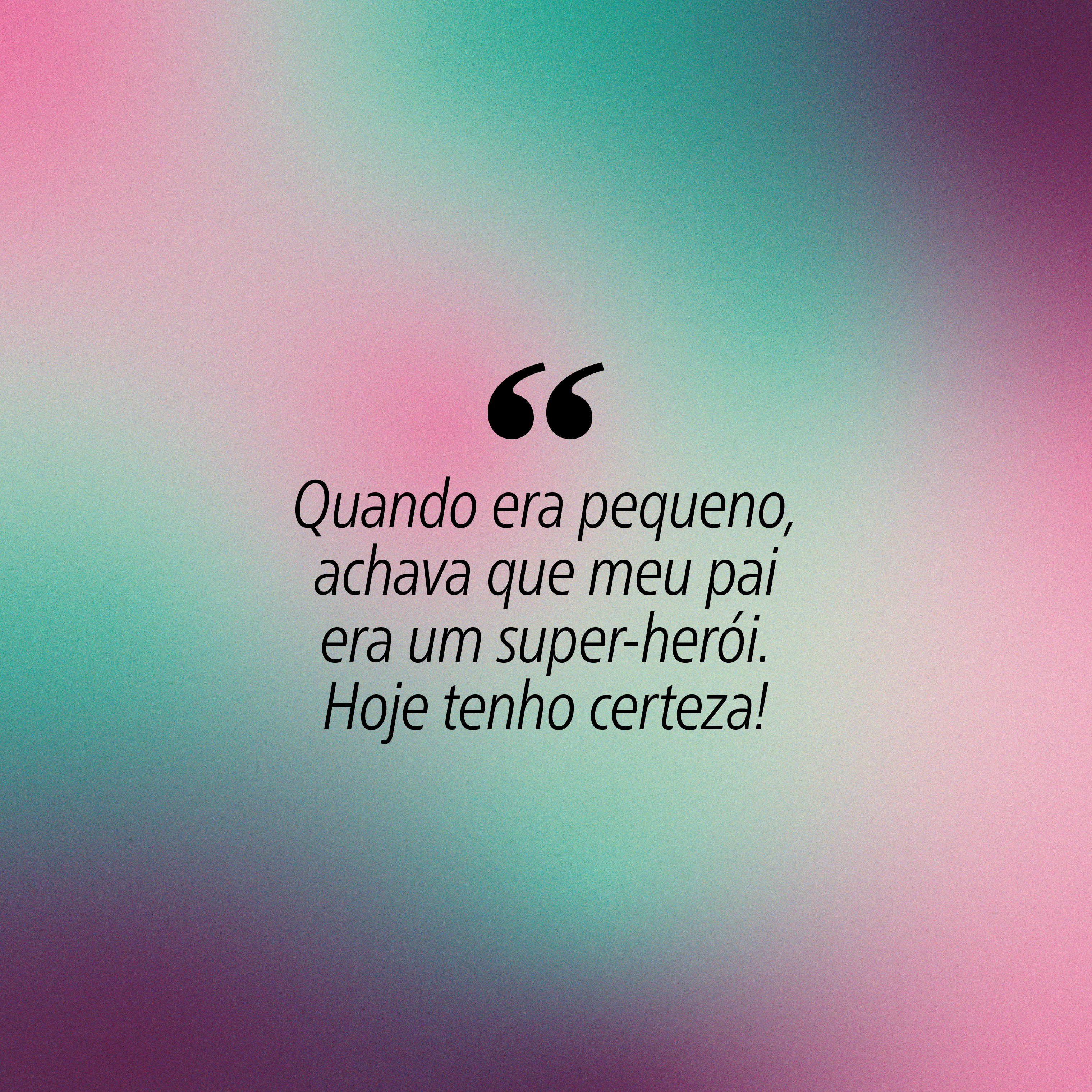Fundo degrad&ecirc; em tons de verde-&aacute;gua, rosa e roxo com a frase Quando era pequeno, achava que meu pai era um super-her&oacute;i. Hoje tenho certeza! em preto, entre aspas duplas grandes